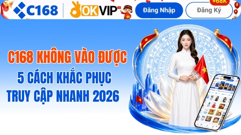 C168 Không Vào Được? 5 Cách Khắc Phục Truy Cập Nhanh 2026